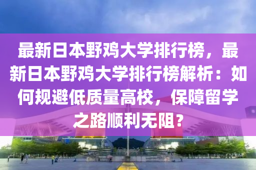 最新日本野雞大學(xué)排行榜，最新日本野雞大學(xué)排行榜解析液壓動(dòng)力機(jī)械,元件制造：如何規(guī)避低質(zhì)量高校，保障留學(xué)之路順利無(wú)阻？