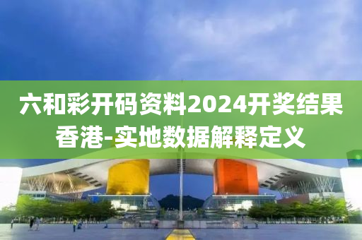 六和彩開碼資料2024開獎結(jié)果香港-實地數(shù)據(jù)解釋定義