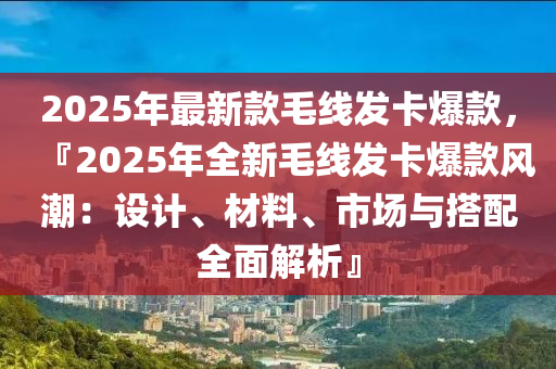 2025年最新款毛線發(fā)卡爆款，『2025年全新毛線發(fā)卡爆款風(fēng)潮：設(shè)計(jì)、材料、市場(chǎng)與搭配全面解析』液壓動(dòng)力機(jī)械,元件制造