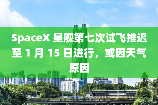 Sp液壓動力機械,元件制造aceX 星艦第七次試飛推遲至 1 月 15 日進行，或因天氣原因