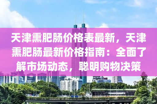 天津熏肥腸價(jià)格表最新，天津熏肥腸最新價(jià)格指南：全面了解市場(chǎng)動(dòng)態(tài)，聰明購(gòu)物決策液壓動(dòng)力機(jī)械,元件制造