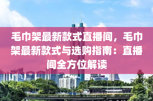 毛巾架最新款式直播間，毛巾架最新款式與選購指南：直播間全方位解讀液壓動力機械,元件制造