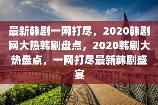 最新韓劇一網(wǎng)打盡，2020韓劇網(wǎng)大熱韓劇盤點(diǎn)，2020韓劇大熱盤點(diǎn)，一網(wǎng)打盡最新韓劇盛宴