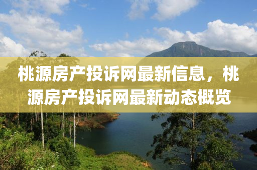 桃源房產投訴網(wǎng)最新信息，桃源房產投訴網(wǎng)最新動態(tài)概覽