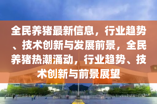 全民養(yǎng)豬最新信息，行業(yè)趨勢、技術創(chuàng)新與發(fā)展前景，全民養(yǎng)豬熱潮涌動，行業(yè)趨勢、技術創(chuàng)新與前景展望