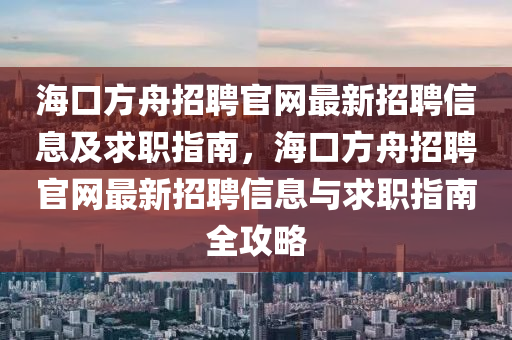 海口方舟招聘官網(wǎng)最新招聘信息及求職指南，?？诜街壅衅腹倬W(wǎng)最新招聘信息與求職指南全攻略