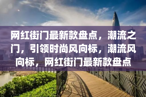 網(wǎng)紅街門最新款盤點，潮流之門，引領(lǐng)時尚風(fēng)向標，潮流風(fēng)向標，網(wǎng)紅街門最新款盤點