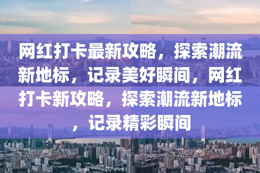 網(wǎng)紅打卡最新攻略，探索潮流新地標(biāo)，記錄美好瞬間，網(wǎng)紅打卡新攻略，探索潮流新地標(biāo)，記錄精彩瞬間