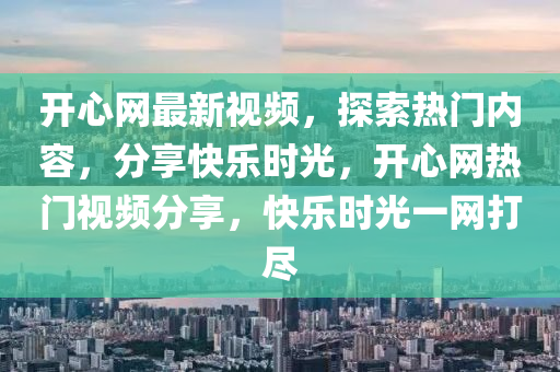 開心網最新視頻，探索熱門內容，分享快樂時光，開心網熱門視頻分享，快樂時光一網打盡