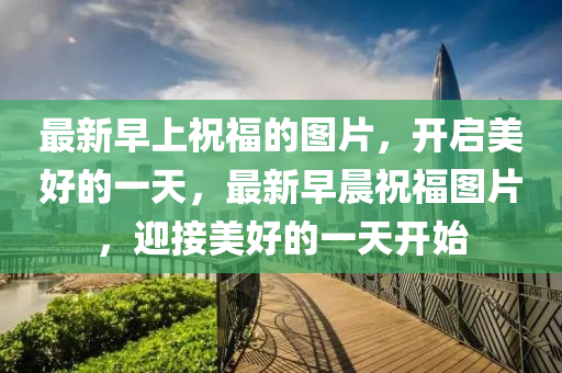 最新早上祝福的圖片，開啟美好的一天，最新早晨祝福圖片，迎接美好的一天開始