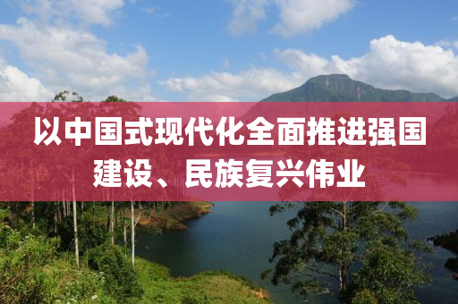 以中國式現(xiàn)代化全面推進強國建設(shè)、民族復興偉業(yè)液壓動力機械,元件制造