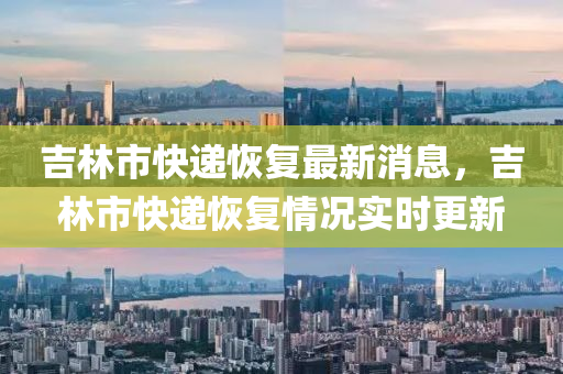 吉林市快遞恢復最新消息，吉林市快遞恢復情況實時更新液壓動力機械,元件制造