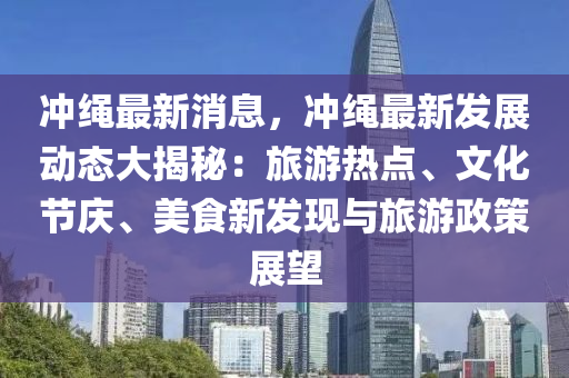 沖繩最新消息，沖繩最新發(fā)展動態(tài)大揭秘：旅游熱點、文化節(jié)慶、美食新發(fā)現(xiàn)與旅游政策展望液壓動力機械,元件制造