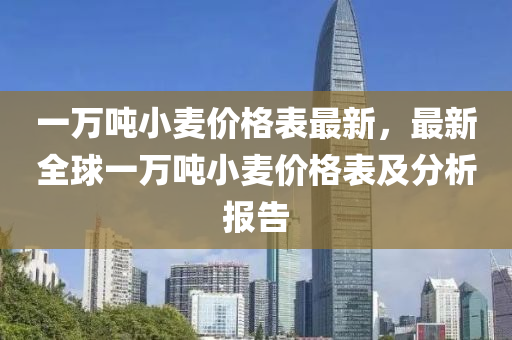 一萬噸小麥價格表最新，最新全球一萬噸小麥價格表及分析報告液壓動力機械,元件制造