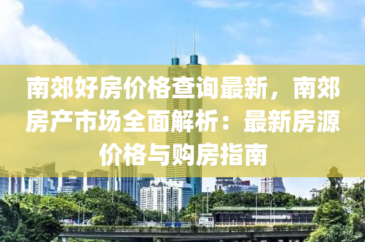 南郊好房價格查詢最新，南郊房產(chǎn)市場全面解析：最新房源價格與購房指南液壓動力機械,元件制造