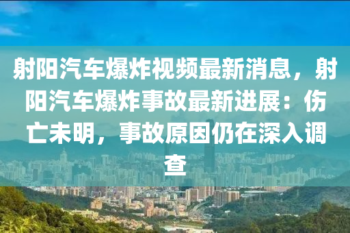 射陽汽車爆炸視頻最新消息，射陽汽車爆炸液壓動力機(jī)械,元件制造事故最新進(jìn)展：傷亡未明，事故原因仍在深入調(diào)查