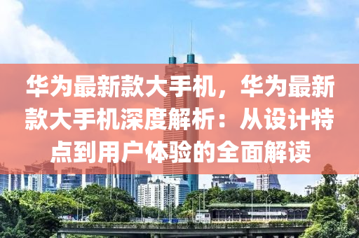 華為最新款大手機(jī)，華為最新款大手機(jī)深度解析：從設(shè)計(jì)特點(diǎn)到用戶體驗(yàn)的全面解讀液壓動(dòng)力機(jī)械,元件制造