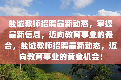 鹽城教師招聘最新動(dòng)態(tài)，掌握最新信息，邁向教育事業(yè)的舞臺(tái)，鹽城教師招聘最新動(dòng)態(tài)，邁向教育事業(yè)的黃金機(jī)會(huì)！液壓動(dòng)力機(jī)械,元件制造