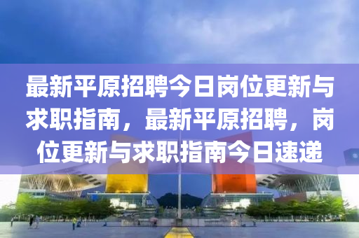 最新平原招聘今日液壓動力機(jī)械,元件制造崗位更新與求職指南，最新平原招聘，崗位更新與求職指南今日速遞