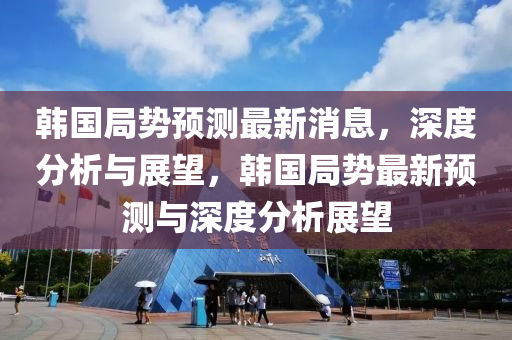 韓國局勢預測最新消息，深度分析與展望，韓國局勢最新預測與深度分析展望液壓動力機械,元件制造