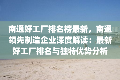 南通好工廠排名榜最新，南通領先制造企業(yè)深度解讀：最新好工廠排名與獨特優(yōu)勢分析液壓動力機械,元件制造