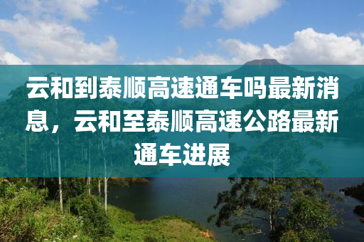 云和到泰順高速通車嗎液壓動力機械,元件制造最新消息，云和至泰順高速公路最新通車進展