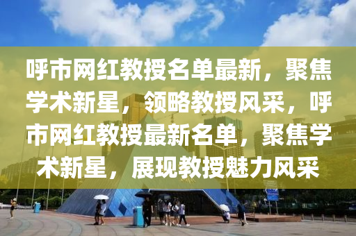 呼市網(wǎng)紅教授名單最新，聚焦學術新星，領略教授風采，呼市網(wǎng)紅教授最新名單，聚焦學術新星，展現(xiàn)教授魅力風采