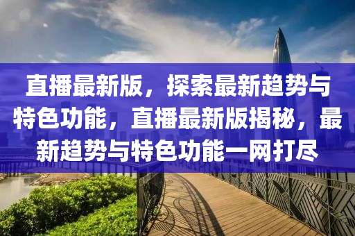 直播最新版，探索最新趨勢與特色功能，直播最新版揭秘，最新趨勢與特色功能一網(wǎng)打盡