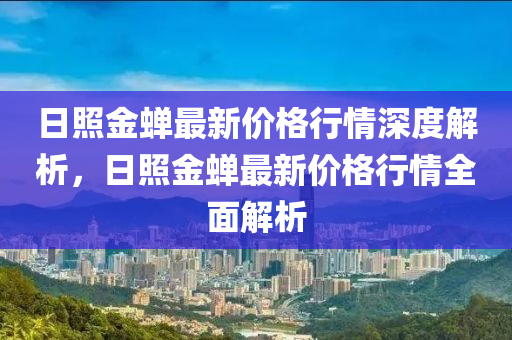 日照金蟬最新價格行情深度解析，日照金蟬最新價格行情全面解析