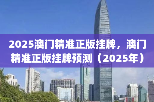 2025澳門精準正版掛牌，澳門精準正版掛牌預測（2025年）液壓動力機械,元件制造