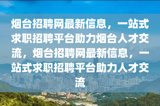 煙臺招聘網(wǎng)最新信息，一站式求職招聘平臺助力煙臺人才交流，煙臺招聘網(wǎng)最新信息，一站式求職招聘平臺助力人才交流