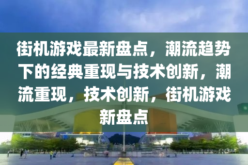 街機游戲最新盤點，潮流趨勢下的經典重現與技術創(chuàng)新，潮流重現，技術創(chuàng)新，街機游戲新盤點