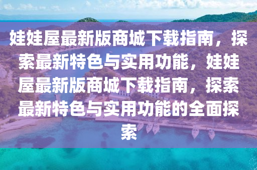 娃娃屋最新版商城下載指南，探索最新特色與實用功能，娃娃屋最新版商城下載指南，探索最新特色與實用功能的全面探索