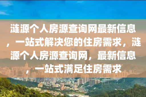 漣源個(gè)人房源查詢網(wǎng)最新信息，一站式解決您的住房需求，漣源個(gè)人房源查詢網(wǎng)，最新信息，一站式滿足住房需求