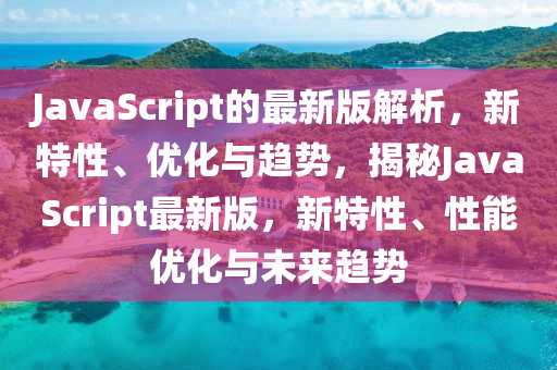 JavaScript的最新版解析，新特性、優(yōu)化與趨勢，揭秘JavaScript最新版，新特性、性能優(yōu)化與未來趨勢