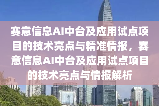 賽意信息AI中臺及應用試點項目的技術亮點與精準情報，賽意信息AI中臺及應用試點項目的技術亮點與情報解析液壓動力機械,元件制造