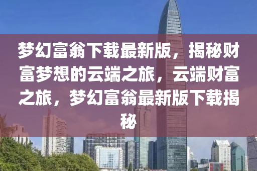 夢幻富翁下載最新版，揭秘財富夢想的云端之旅，云端財富之旅，夢幻富翁最新版下載揭秘