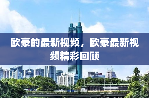 歐豪的最新視頻，歐豪最新視頻精彩回顧