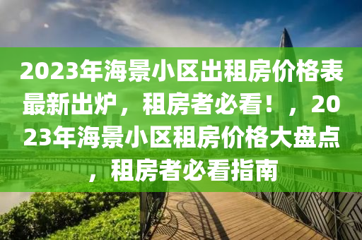 2023年海景小區(qū)出租房價格表最新出爐，租房者必看！，2023年海景小區(qū)租房價格大盤點(diǎn)，租房者必看指南