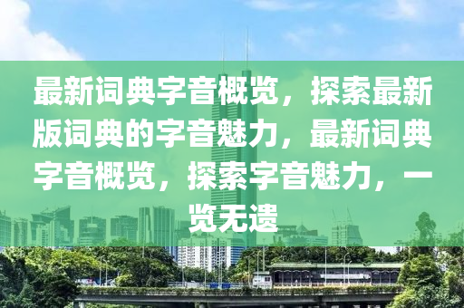 最新詞典字音概覽，探索最新版詞典的字音魅力，最新詞典字音概覽，探索字音魅力，一覽無(wú)遺