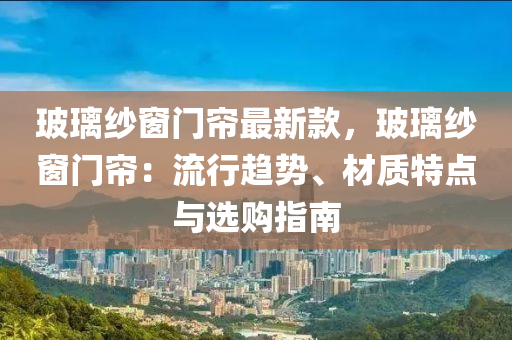 玻璃紗窗門簾最新款，玻璃紗窗門簾：流行趨勢、材質(zhì)特點與選購指南