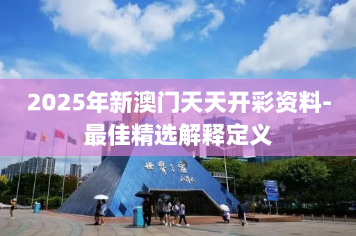 2025年新澳門天天開彩資料-最佳精選解釋定義