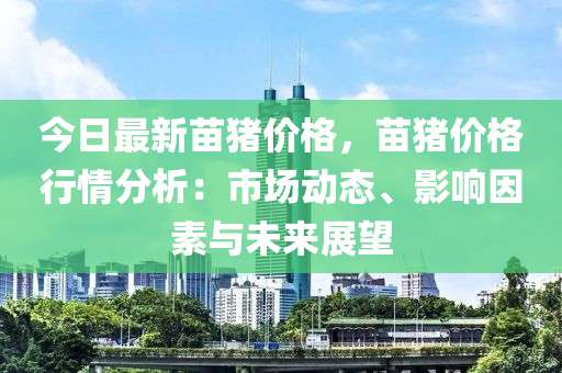 今日最新苗豬價格，苗豬價格行情分析：市場動態(tài)、影響因素液壓動力機械,元件制造與未來展望