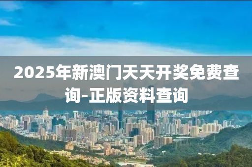 2025年新澳門天天開獎免費(fèi)查詢-正版資料查詢