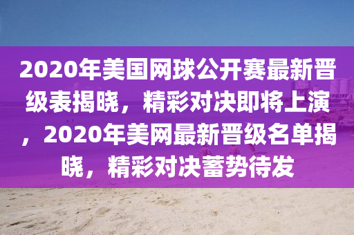 2020年美國網(wǎng)球公開賽最新晉級表揭曉，精彩對決即將上演，2020年美網(wǎng)最新晉級名單揭曉，精彩對決蓄勢待發(fā)