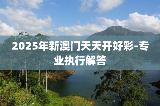 2025年新澳門天天開好彩-專業(yè)執(zhí)行解答