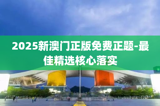 2025新澳門正版免費(fèi)正題-最佳精選核心落實(shí)