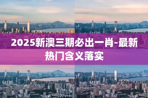 2025新澳三期必出一肖-最新熱門含義落實(shí)