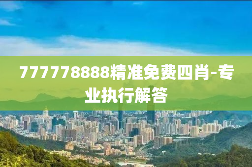 777778888精準(zhǔn)免費(fèi)四肖-專業(yè)執(zhí)行解答