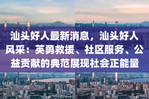 汕頭好人最新消息液壓動力機械,元件制造，汕頭好人風采：英勇救援、社區(qū)服務(wù)、公益貢獻的典范展現(xiàn)社會正能量